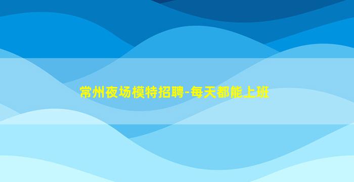 常州夜场模特招聘-每天都能上班