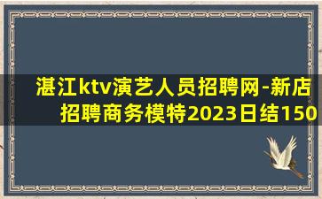 湛江ktv演艺人员招聘网-新店招聘商务模特2023日结150